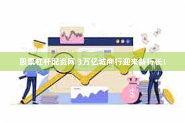 股票杠杆配资网 3万亿城商行迎来新行长！