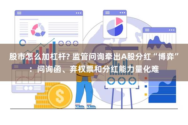 股市怎么加杠杆? 监管问询牵出A股分红“博弈”：问询函、弃权票和分红能力量化难
