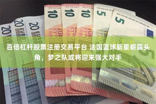 百倍杠杆股票注册交易平台 法国篮球新星崭露头角，梦之队或将迎来强大对手