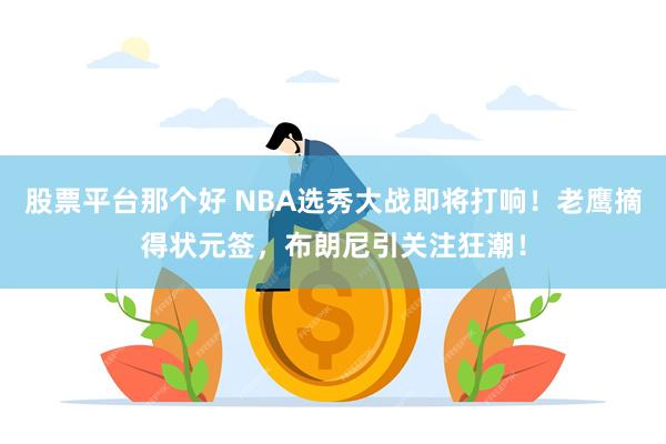 股票平台那个好 NBA选秀大战即将打响！老鹰摘得状元签，布朗尼引关注狂潮！