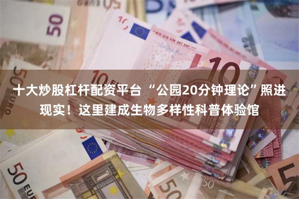十大炒股杠杆配资平台 “公园20分钟理论”照进现实！这里建成生物多样性科普体验馆