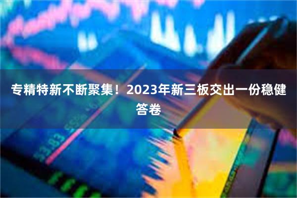 专精特新不断聚集！2023年新三板交出一份稳健答卷