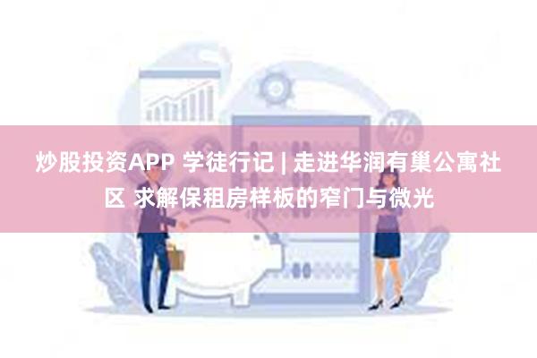 炒股投资APP 学徒行记 | 走进华润有巢公寓社区 求解保租房样板的窄门与微光