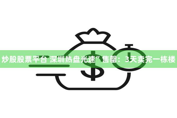 炒股股票平台 深圳热盘光速”售罄：3天卖完一栋楼