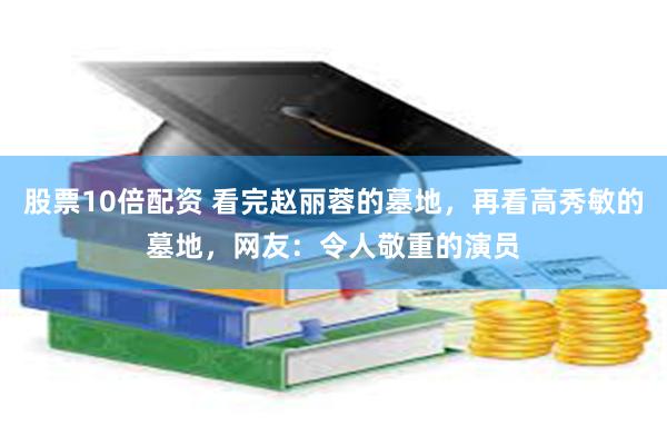 股票10倍配资 看完赵丽蓉的墓地，再看高秀敏的墓地，网友：令人敬重的演员