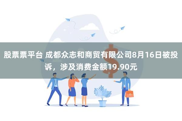 股票票平台 成都众志和商贸有限公司8月16日被投诉，涉及消费金额19.90元