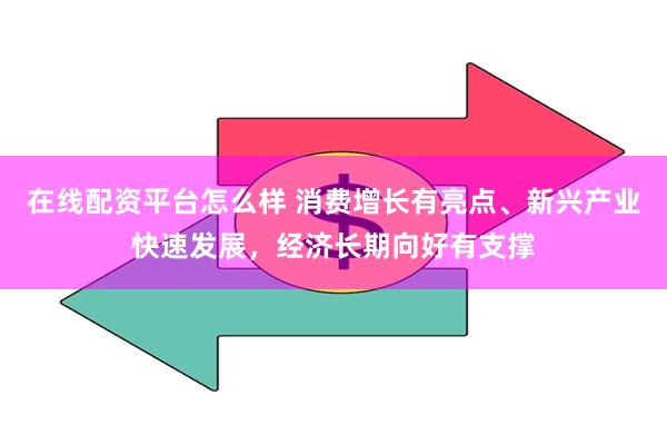 在线配资平台怎么样 消费增长有亮点、新兴产业快速发展，经济长期向好有支撑