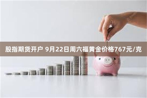 股指期货开户 9月22日周六福黄金价格767元/克