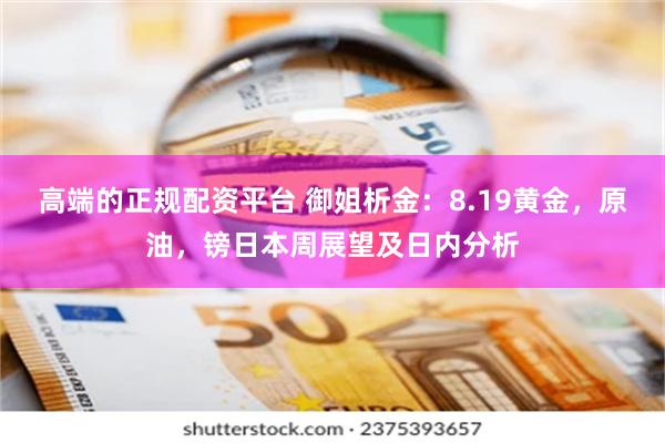 高端的正规配资平台 御姐析金：8.19黄金，原油，镑日本周展望及日内分析