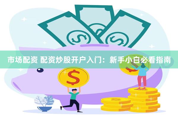 市场配资 配资炒股开户入门：新手小白必看指南
