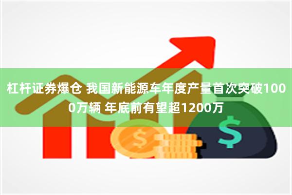 杠杆证券爆仓 我国新能源车年度产量首次突破1000万辆 年底前有望超1200万