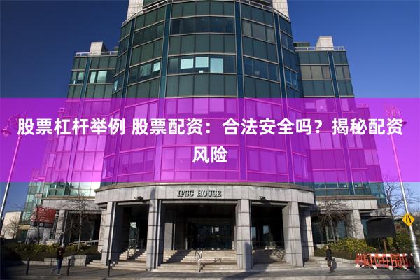 股票杠杆举例 股票配资：合法安全吗？揭秘配资风险