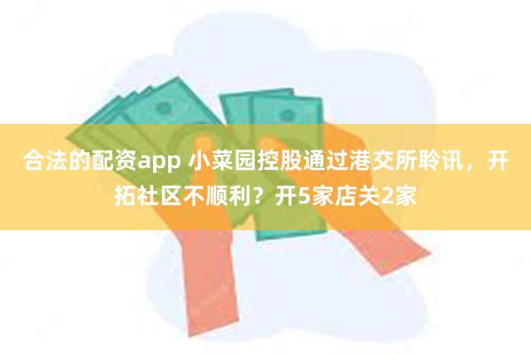 合法的配资app 小菜园控股通过港交所聆讯，开拓社区不顺利？开5家店关2家