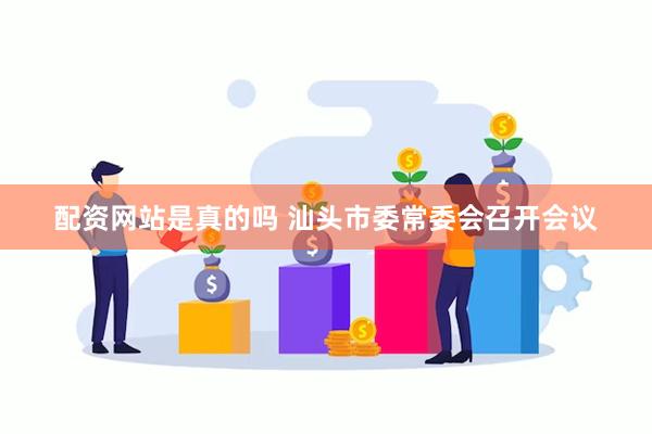 配资网站是真的吗 汕头市委常委会召开会议