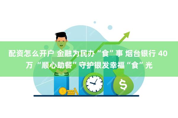 配资怎么开户 金融为民办“食”事 烟台银行 40 万 “顺心助餐”守护银发幸福“食”光