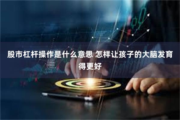股市杠杆操作是什么意思 怎样让孩子的大脑发育得更好