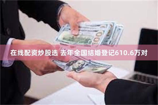 在线配资炒股选 去年全国结婚登记610.6万对