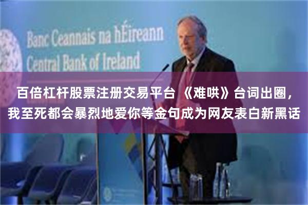 百倍杠杆股票注册交易平台 《难哄》台词出圈，我至死都会暴烈地爱你等金句成为网友表白新黑话