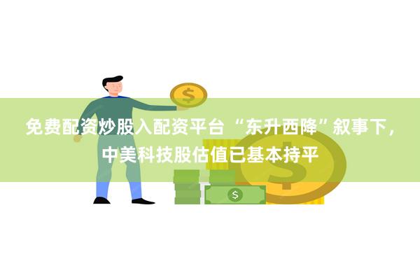 免费配资炒股入配资平台 “东升西降”叙事下，中美科技股估值已基本持平