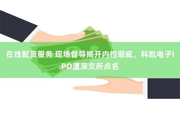 在线配资服务 现场督导揭开内控瑕疵，科凯电子IPO遭深交所点名