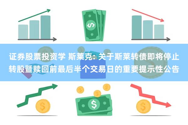 证券股票投资学 斯莱克: 关于斯莱转债即将停止转股暨赎回前最后半个交易日的重要提示性公告