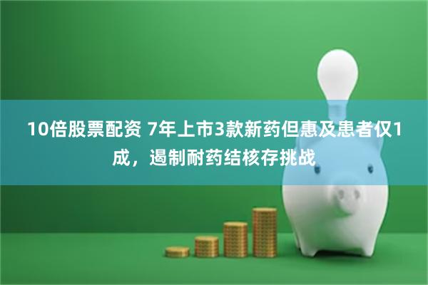 10倍股票配资 7年上市3款新药但惠及患者仅1成，遏制耐药结核存挑战