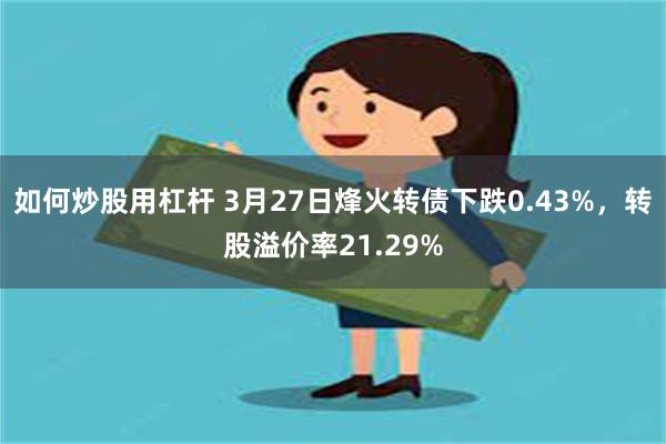 如何炒股用杠杆 3月27日烽火转债下跌0.43%，转股溢价率21.29%