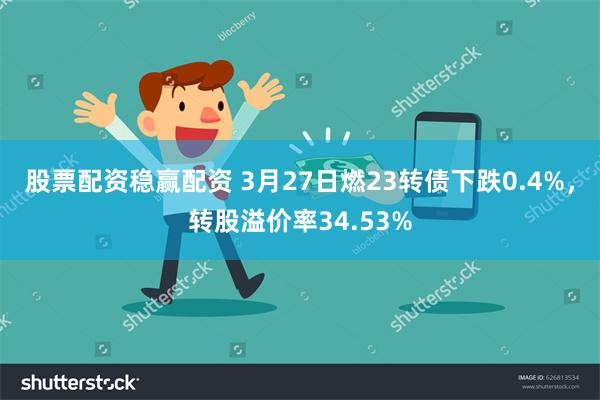 股票配资稳赢配资 3月27日燃23转债下跌0.4%，转股溢价率34.53%