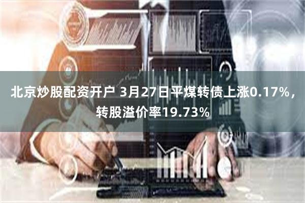 北京炒股配资开户 3月27日平煤转债上涨0.17%，转股溢价率19.73%