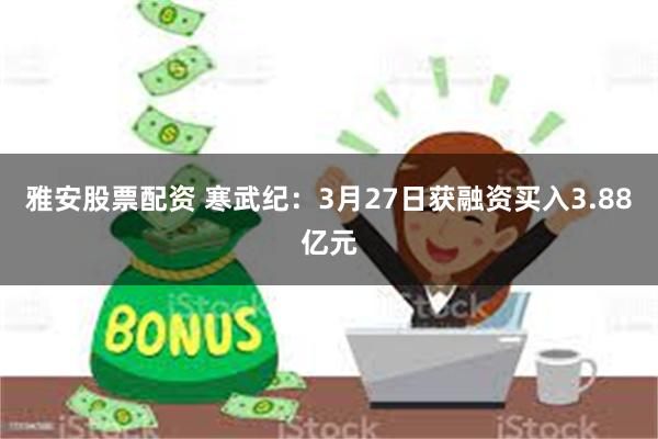 雅安股票配资 寒武纪：3月27日获融资买入3.88亿元