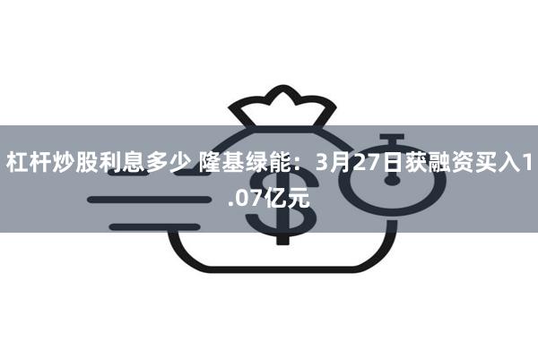 杠杆炒股利息多少 隆基绿能：3月27日获融资买入1.07亿元