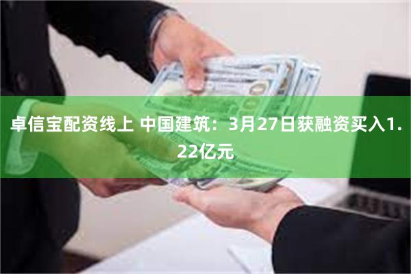 卓信宝配资线上 中国建筑：3月27日获融资买入1.22亿元