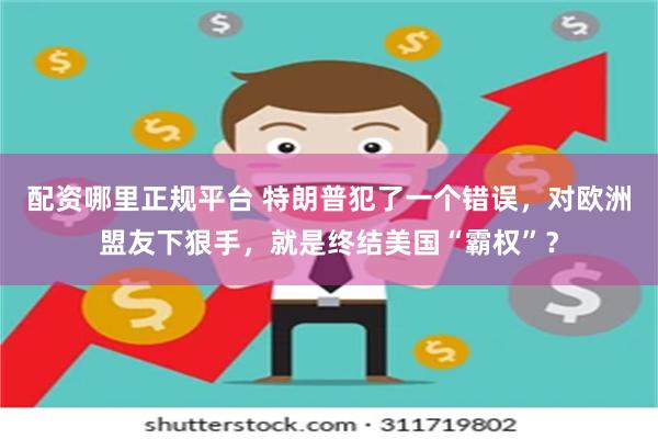 配资哪里正规平台 特朗普犯了一个错误，对欧洲盟友下狠手，就是终结美国“霸权”？