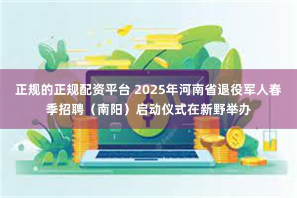 正规的正规配资平台 2025年河南省退役军人春季招聘（南阳）启动仪式在新野举办
