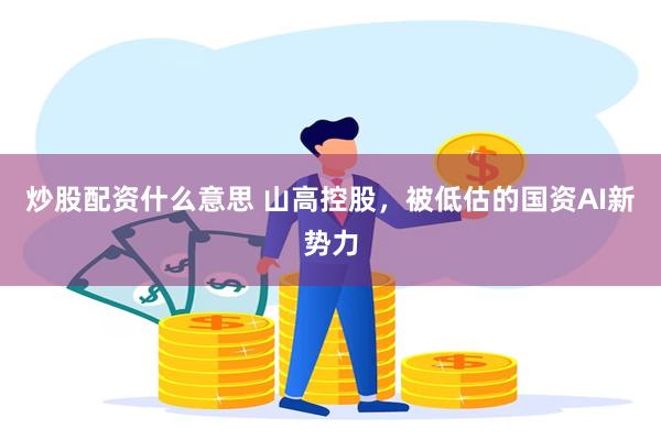 炒股配资什么意思 山高控股，被低估的国资AI新势力