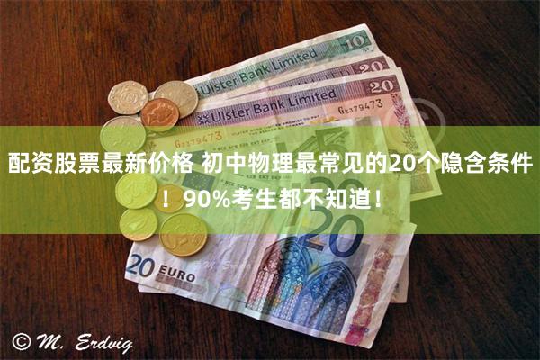 配资股票最新价格 初中物理最常见的20个隐含条件！90%考生都不知道！