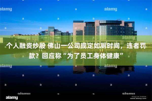 个人融资炒股 佛山一公司规定如厕时间，违者罚款？回应称“为了员工身体健康”
