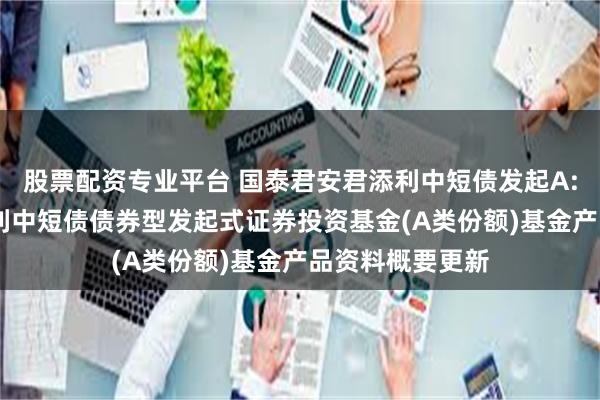 股票配资专业平台 国泰君安君添利中短债发起A: 国泰君安君添利中短债债券型发起式证券投资基金(A类份额)基金产品资料概要更新