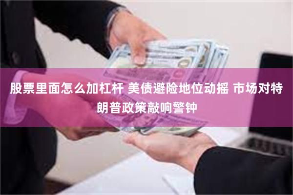 股票里面怎么加杠杆 美债避险地位动摇 市场对特朗普政策敲响警钟
