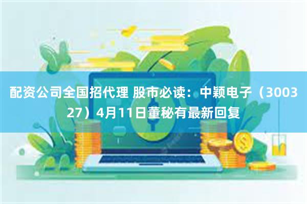 配资公司全国招代理 股市必读：中颖电子（300327）4月11日董秘有最新回复