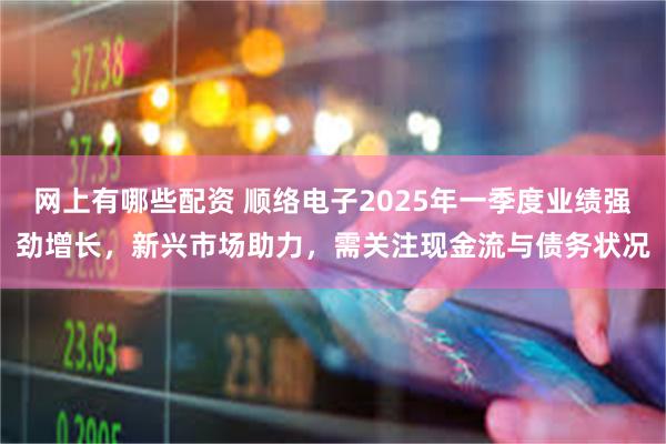 网上有哪些配资 顺络电子2025年一季度业绩强劲增长，新兴市场助力，需关注现金流与债务状况