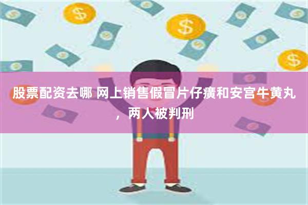 股票配资去哪 网上销售假冒片仔癀和安宫牛黄丸，两人被判刑