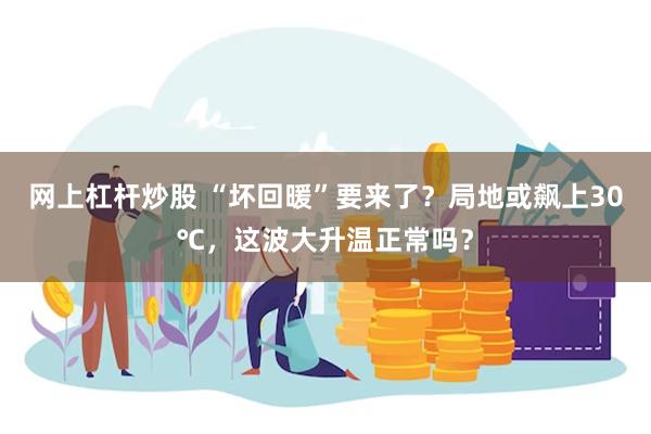 网上杠杆炒股 “坏回暖”要来了？局地或飙上30℃，这波大升温正常吗？
