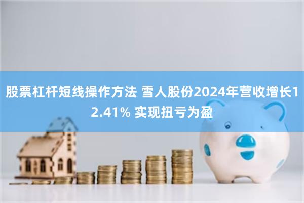 股票杠杆短线操作方法 雪人股份2024年营收增长12.41% 实现扭亏为盈