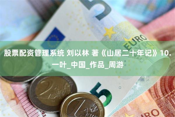 股票配资管理系统 刘以林 著《山居二十年记》10.一叶_中国_作品_周游