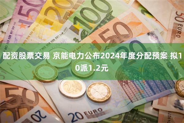 配资股票交易 京能电力公布2024年度分配预案 拟10派1.2元