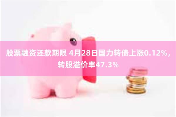 股票融资还款期限 4月28日国力转债上涨0.12%，转股溢价率47.3%