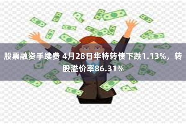 股票融资手续费 4月28日华特转债下跌1.13%，转股溢价率86.31%