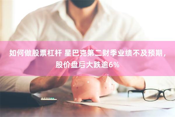 如何做股票杠杆 星巴克第二财季业绩不及预期，股价盘后大跌逾6%