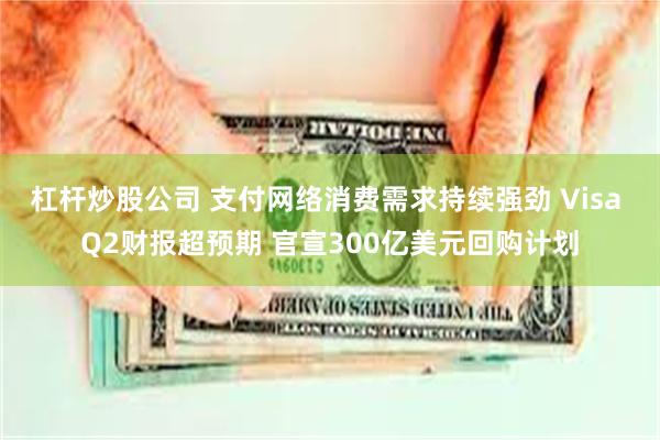 杠杆炒股公司 支付网络消费需求持续强劲 Visa Q2财报超预期 官宣300亿美元回购计划